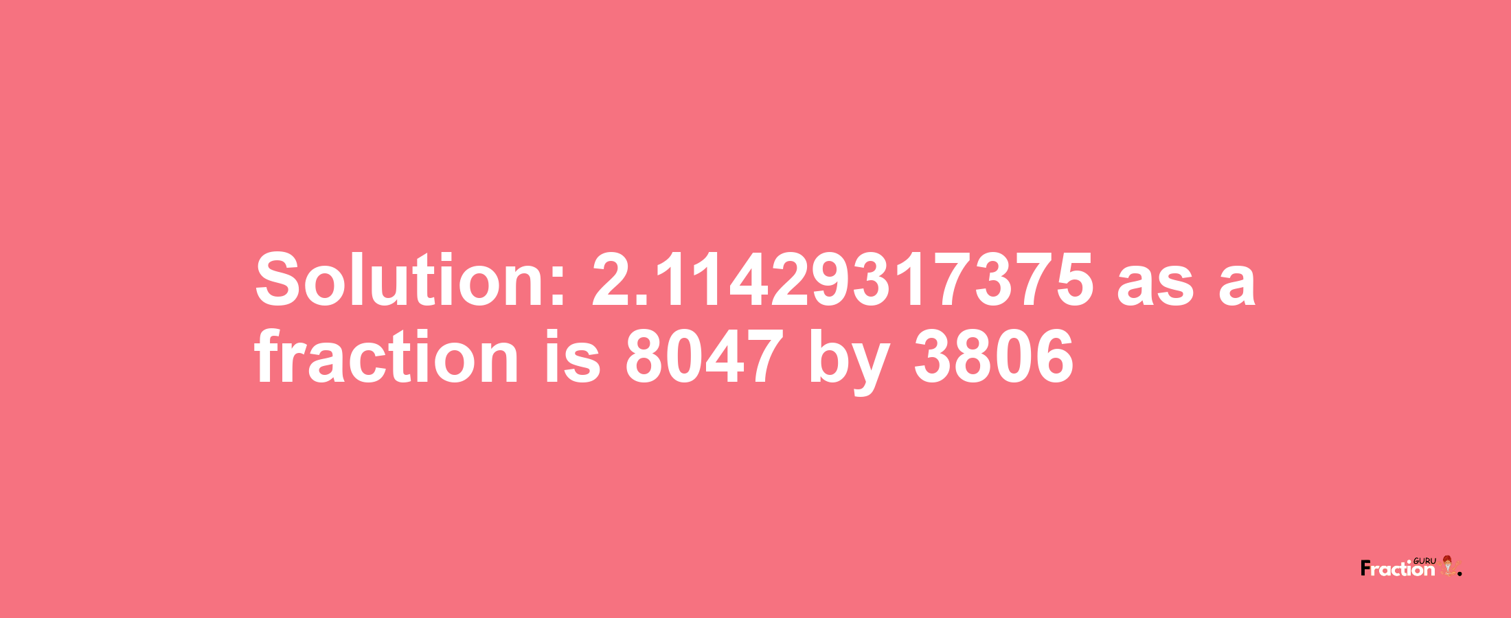 Solution:2.11429317375 as a fraction is 8047/3806